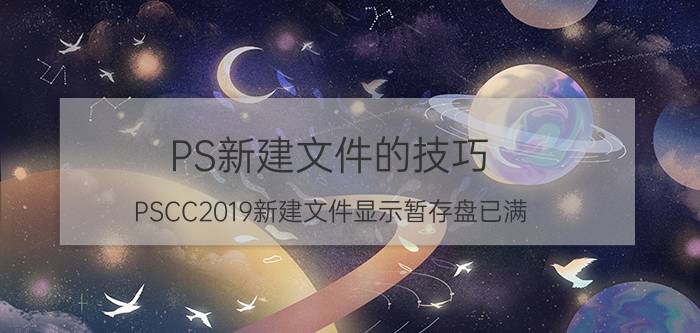 PS新建文件的技巧 PSCC2019新建文件显示暂存盘已满，如何解决？